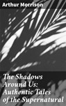 The Shadows Around Us: Authentic Tales of the Supernatural - Arthur Morrison - 4066338092922