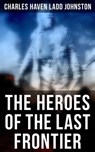 The Heroes of the Last Frontier - Charles Haven Ladd Johnston - 4066338115898