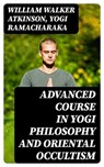Advanced Course in Yogi Philosophy and Oriental Occultism - William Walker Atkinson ; Yogi Ramacharaka - 8596547003793