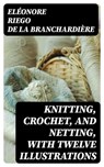 Knitting, Crochet, and Netting, with Twelve Illustrations - Eléonore Riego de la Branchardière - 8596547015192