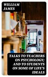 Talks To Teachers On Psychology; And To Students On Some Of Life's Ideals - William James ; Liam Oakley - 8596547021230