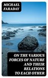 On the various forces of nature and their relations to each other - Michael Faraday - 8596547029021