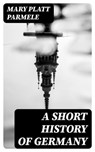 A Short History of Germany - Mary Platt Parmele - 8596547029120