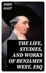 The Life, Studies, and Works of Benjamin West, Esq - John Galt - 8596547143987