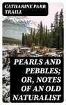 Pearls and Pebbles; or, Notes of an Old Naturalist - Catharine Parr Traill ; Quinn Theodore - 8596547184867