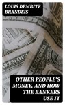 Other People's Money, and How the Bankers Use It - Louis Dembitz Brandeis - 8596547248514