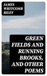 Green Fields and Running Brooks, and Other Poems - James Whitcomb Riley - 8596547306801