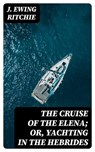 The Cruise of the Elena; Or, Yachting in the Hebrides - J. Ewing Ritchie - 8596547306962