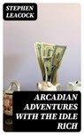 Arcadian Adventures with the Idle Rich - Stephen Leacock - 8596547316268
