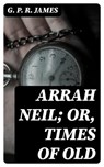 Arrah Neil; or, Times of Old - G. P. R. James - 8596547323310