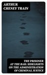 The Prisoner at the Bar: Sidelights on the Administration of Criminal Justice - Arthur Cheney Train - 8596547328346