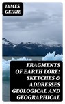 Fragments of Earth Lore: Sketches & Addresses Geological and Geographical - James Geikie - 8596547339373
