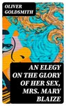 An Elegy on the Glory of Her Sex, Mrs. Mary Blaize - Oliver Goldsmith - 8596547339670