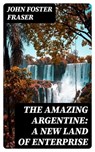 The Amazing Argentine: A New Land of Enterprise - John Foster Fraser - 8596547356394