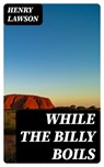 While the Billy Boils - Henry Lawson - 8596547376842