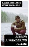 Pippin; A Wandering Flame - Laura Elizabeth Howe Richards - 8596547378525