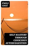 Self Mastery Through Conscious Autosuggestion - Émile Coué - 8596547390121