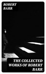 The Collected Works of Robert Barr - Robert Barr - 8596547391111