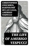 The Life of Amerigo Vespucci - Christopher Columbus ; Bartolomé de las Casas ; Amerigo Vespucci - 8596547400776