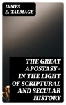 The Great Apostasy - In the Light of Scriptural and Secular History - James E. Talmage - 8596547403524