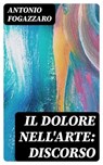 Il dolore nell'arte: discorso - Antonio Fogazzaro - 8596547479727