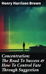 Concentration: The Road To Success & How To Control Fate Through Suggestion - Henry Harrison Brown - 8596547688440