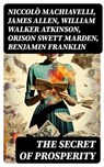 The Secret of Prosperity - Niccolò Machiavelli ; James Allen ; William Walker Atkinson ; Orison Swett Marden ; Benjamin Franklin ; Thorstein Veblen ; Kahlil Gibran ; P. T. Barnum ; Marcus Aurelius ; Wallace D. Wattles ; Lao Tzu ; Russell Conwell ; Henry Harrison Brown ; Émile Coué - 8596547718451