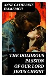 The Dolorous Passion of Our Lord Jesus Christ - Anne Catherine Emmerich - 8596547730842
