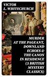 MURDER AT THE PAGEANT, DOWNLAND ECHOES & THE CANON IN RESIDENCE (3 British Mystery Classics) - Victor L. Whitechurch - 8596547746904