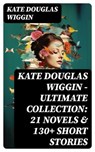 KATE DOUGLAS WIGGIN – Ultimate Collection: 21 Novels & 130+ Short Stories - Kate Douglas Wiggin - 8596547747994