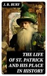 The Life of St. Patrick and His Place in History - J. B. Bury - 8596547766537