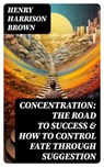 Concentration: The Road To Success & How To Control Fate Through Suggestion - Henry Harrison Brown - 8596547769088
