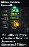 The Collected Works of William Harrison Ainsworth (Illustrated Edition) - William Harrison Ainsworth - 8596547775041