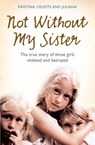 Not Without My Sister: The True Story of Three Girls Violated and Betrayed by Those They Trusted - Kristina Jones ; Celeste Jones ; Juliana Buhring - 9780007369829