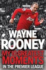 Wayne Rooney: My 10 Greatest Moments in the Premier League - Wayne Rooney - 9780007513888