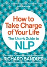 How to Take Charge of Your Life: The User’s Guide to NLP - Richard Bandler ; Owen Fitzpatrick ; Alessio Roberti - 9780007555949