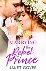 Marrying the Rebel Prince - Janet Gover - 9780008301156