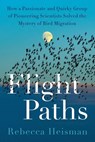 Flight Paths: How a Passionate and Quirky Group of Pioneering Scientists Solved the Mystery of Bird Migration - Rebecca Heisman - 9780063161122