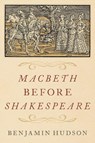 Macbeth before Shakespeare - Benjamin (Professor of History and Medieval Studies Hudson - 9780197567531