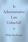 Is Administrative Law Unlawful? - Philip Hamburger - 9780226116457