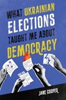 What Ukrainian Elections Taught Me About Democracy - Jane Cooper - 9780228022558