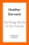 The Things We Do To Our Friends - Heather Darwent - 9780241993804