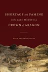Shortage and Famine in the Late Medieval Crown of Aragon - Adam (Emerson College) Franklin-Lyons - 9780271091754
