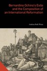 Bernardino Ochino’s Exile and the Composition of an International Reformation - Andrea Beth (Oakland University) Wenz - 9780271100265