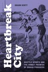 Heartbreak City: Seattle Sports and the Unmet Promise of Urban Progress - Shaun Scott - 9780295754178