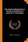 The Fugitive Blacksmith; Or, Events in the History of James W. C. Pennington - James W C Pennington - 9780343616380