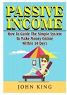 Passive Income How To Guide The Simple System To Make Money Online Within 30 Days - John King - 9780359120284