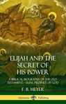 Elijah and the Secret of His Power: A Biblical Biography of the Old Testament - Elias, Prophet of God (Hardcover) - F. B. Meyer - 9780359733118