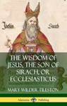 The Wisdom of Jesus, the Son of Sirach, or Ecclesiasticus (Hardcover) - Mary Wilder Tileston - 9780359749164