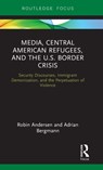 Media, Central American Refugees, and the U.S. Border Crisis - Robin Andersen ; Adrian Bergmann - 9780367189716